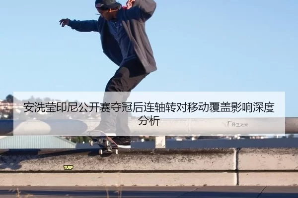 安洗莹印尼公开赛夺冠后连轴转对移动覆盖影响深度分析（ob88.com.cn）