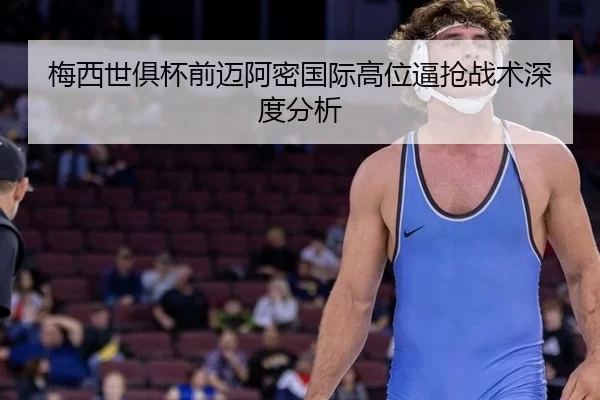 梅西世俱杯前迈阿密国际高位逼抢战术深度分析